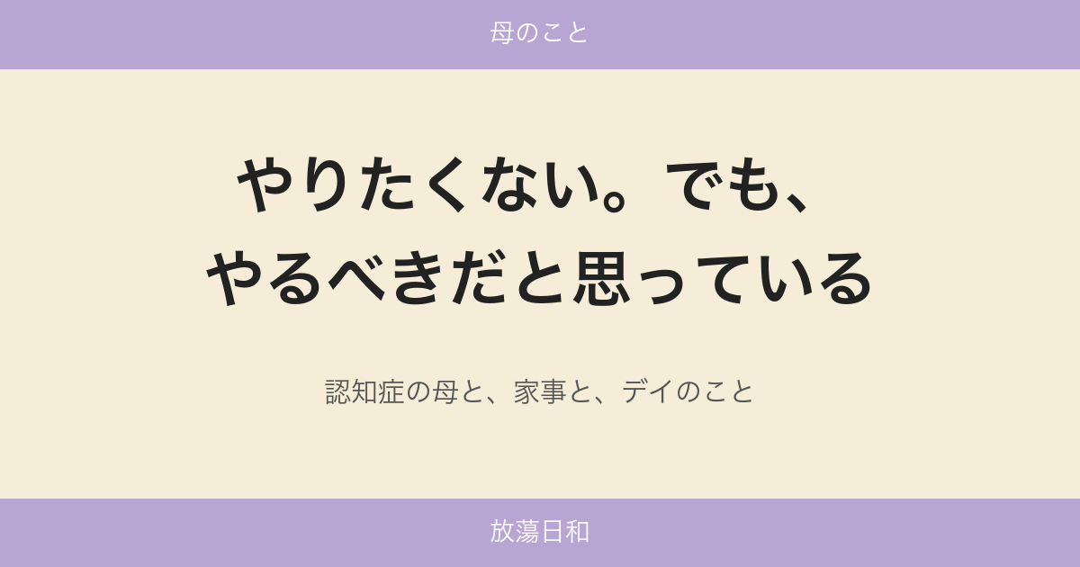やりたくない。でも、やるべきだと思っている——認知症の母と、家事と、デイのこと