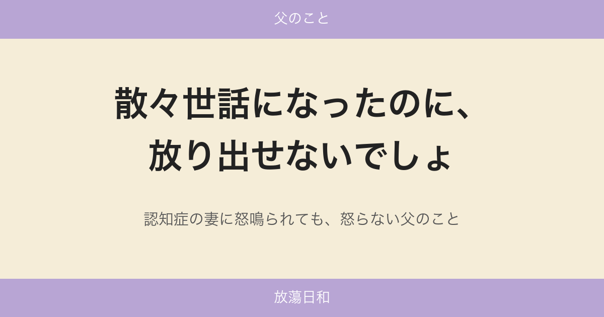 散々世話になったのに、放り出せないでしょ——認知症の妻に怒鳴られても、怒らない父のこと