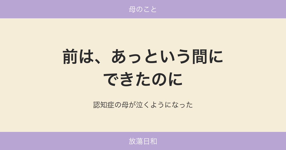 前は、あっという間にできたのに——認知症の母が泣くようになった