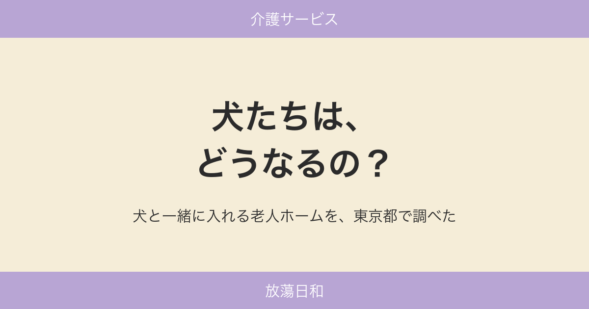 犬たちは、どうなるの？ 犬と一緒に入れる老人ホームを、東京都で調べた