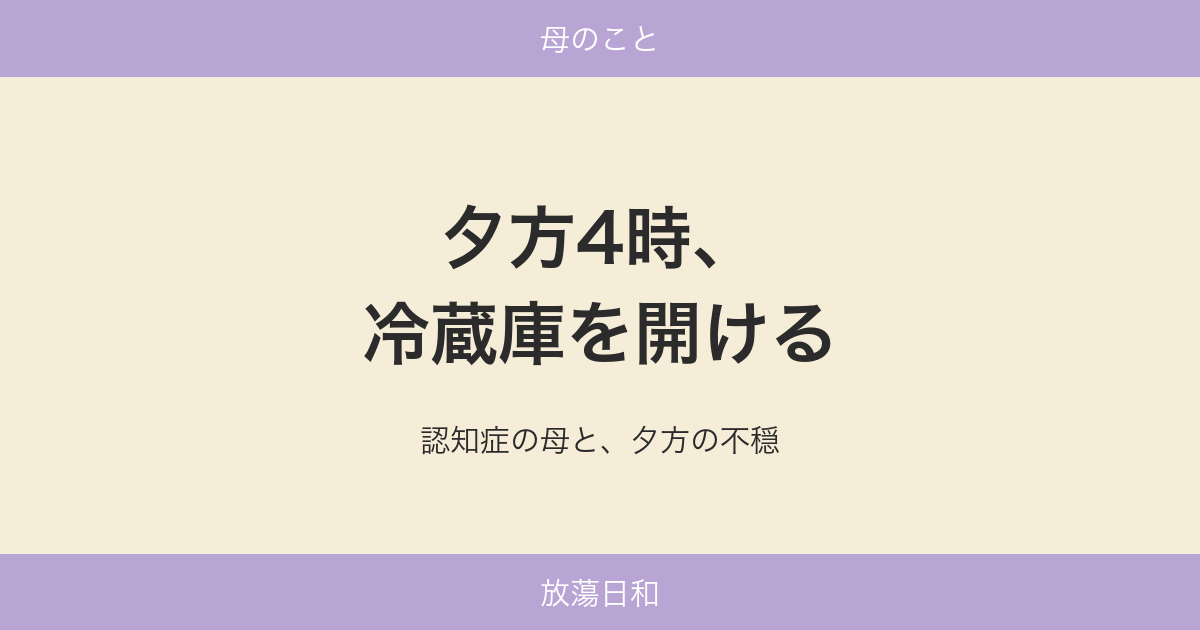 夕方4時、冷蔵庫を開ける——認知症の母と、夕方の不穏