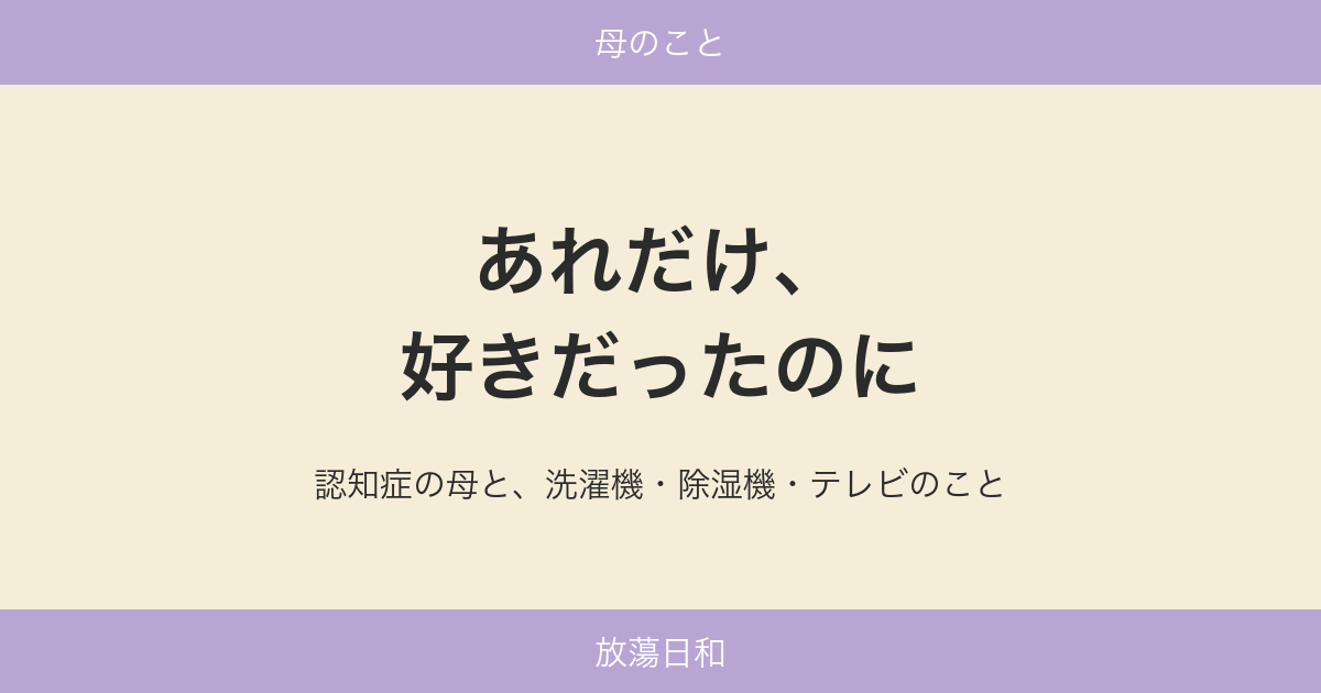 あれだけ、好きだったのに——認知症の母と、洗濯機・除湿機・テレビのこと