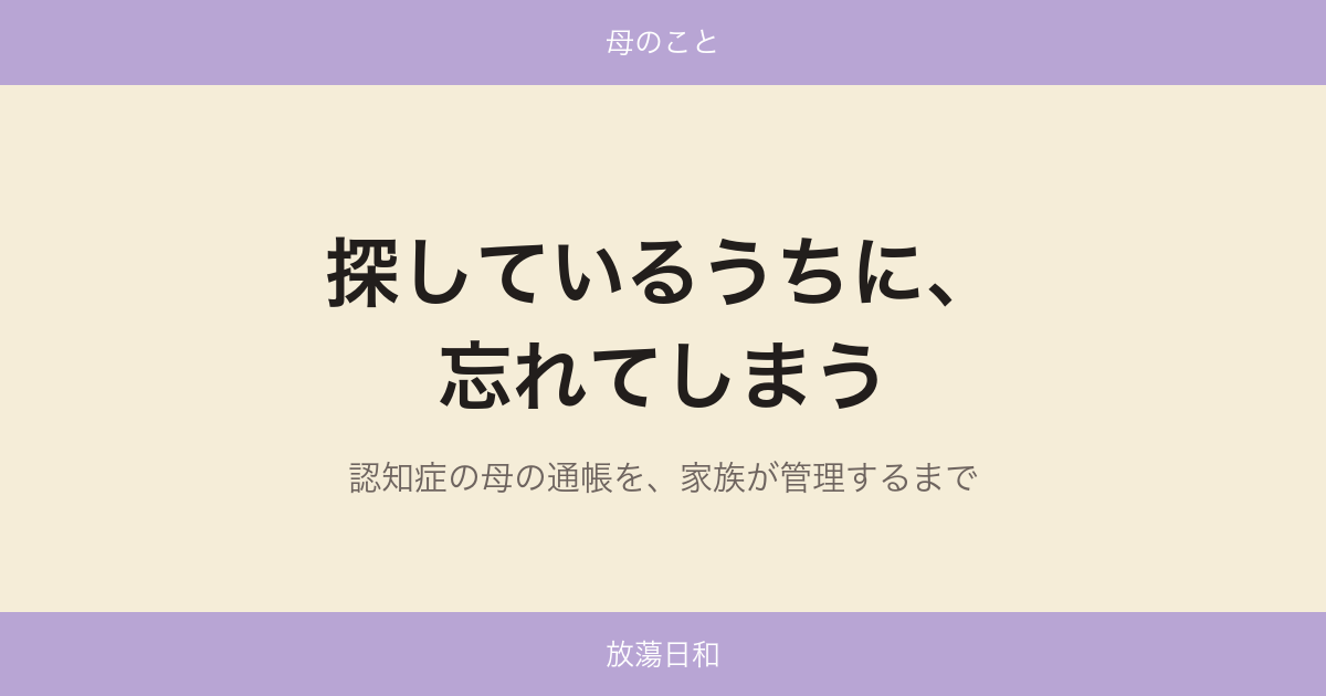 探しているうちに、忘れてしまう — 認知症の母の通帳を、家族が管理するまで